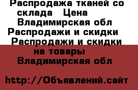 Распродажа тканей со склада › Цена ­ 100 - Владимирская обл. Распродажи и скидки » Распродажи и скидки на товары   . Владимирская обл.